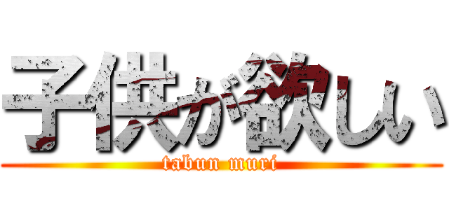 子供が欲しい (tabun muri)