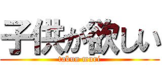 子供が欲しい (tabun muri)