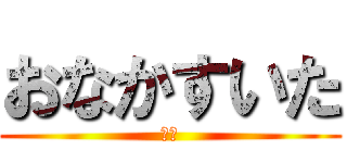 おなかすいた (眠い)