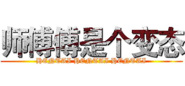 师傅傅是个变态 (HENTAI HENTAI HENTAI)