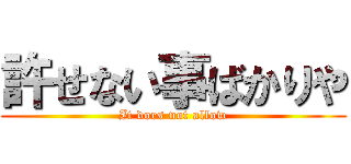 許せない事ばかりや (It does not allow)