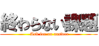 終わらない課題 ( Ask for an answer)