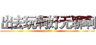 出去玩啊好无聊啊 (go die)