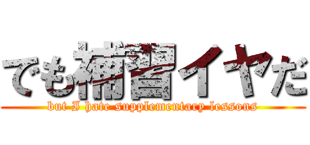 でも補習イヤだ (but I hate supplementary lessons)