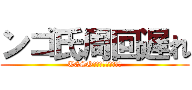 ンゴ氏周回遅れ (TESO　やりすぎじゃね？)