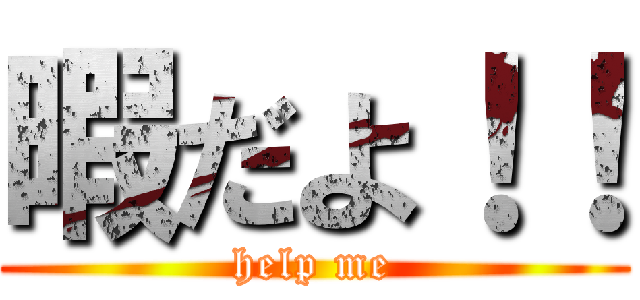 暇だよ！！ (help me)