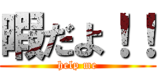 暇だよ！！ (help me)