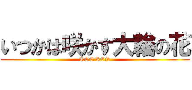 いつかは咲かす大輪の花 (ROE KEN)