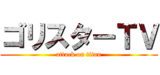 ゴリスターＴＶ (attack on titan)