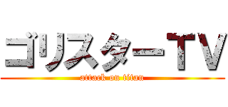 ゴリスターＴＶ (attack on titan)