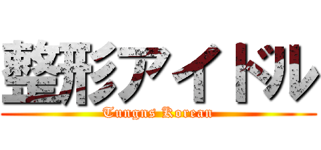 整形アイドル (Tungns Korean)