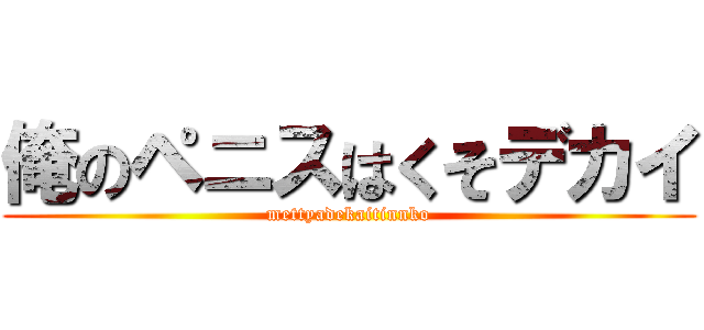 俺のペニスはくそデカイ (mettyadekaitinnko)