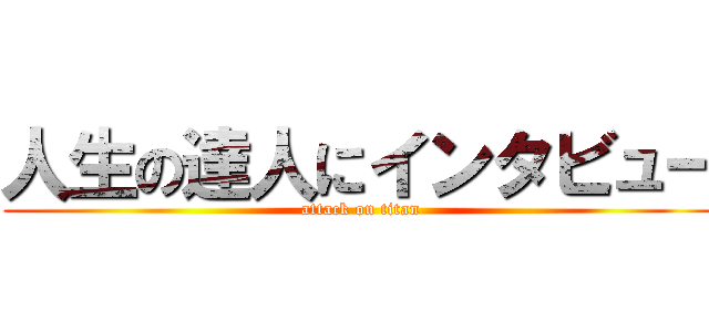 人生の達人にインタビュー (attack on titan)