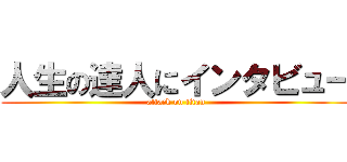 人生の達人にインタビュー (attack on titan)