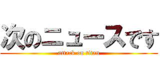 次のニュースです (attack on titan)