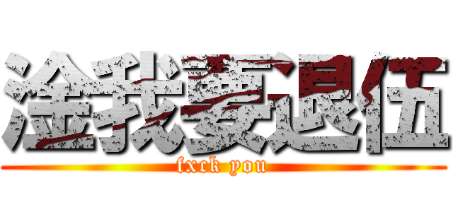 淦我要退伍 (fxck you)
