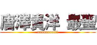 唐澤貴洋 最聖 (aaaaaaaaa!!)