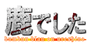 鹿でした (bumbun blau on ureshino)