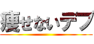 痩せないデブ ()