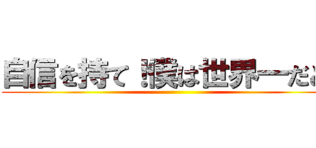 自信を持て！僕は世界一だと！ ()