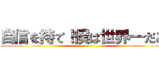 自信を持て！僕は世界一だと！ ()