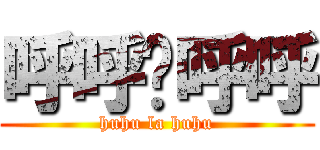 呼呼啦呼呼 (huhu la huhu)