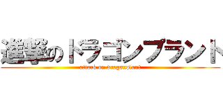 進撃のドラゴンプラント (attack on dragonplant)