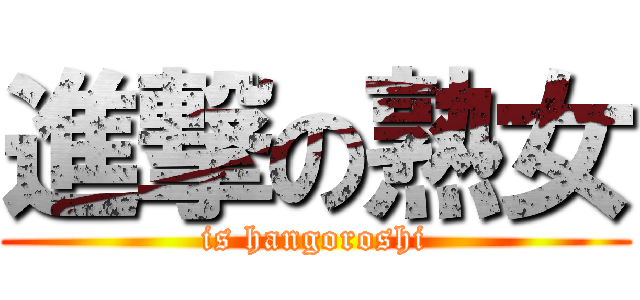 進撃の熟女 (is hangoroshi)