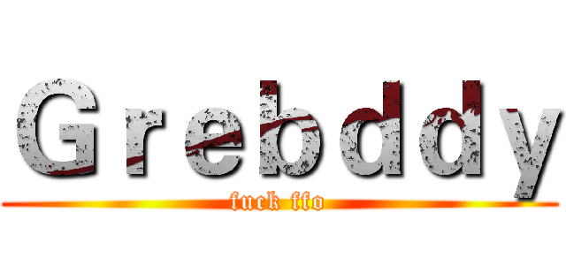 Ｇｒｅｂｄｄｙ (fuck ffo)