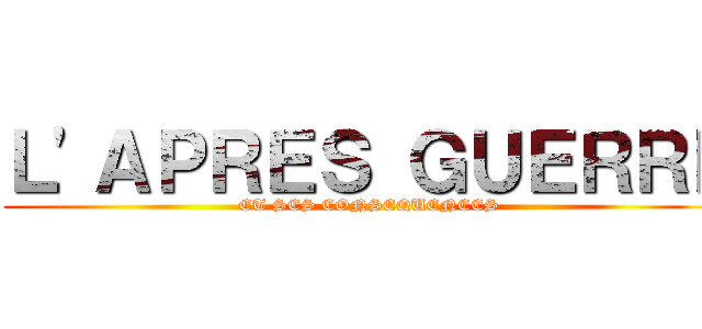 Ｌ'ＡＰＲＥＳ ＧＵＥＲＲＥ (ET SES CONSEQUENCES)