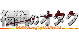 福岡のオタク (OTAKU OF FUKUOKA)