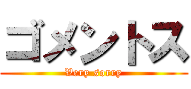 ゴメントス (Very sorry)