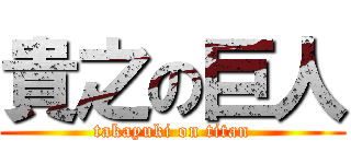 貴之の巨人 (takayuki on titan)