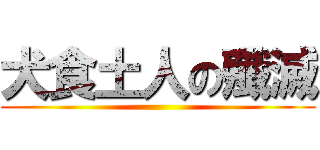 犬食土人の殲滅 ()