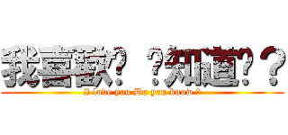 我喜歡妳 你知道嗎？ (I love you Do you know ?)