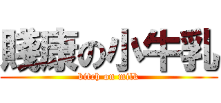 賤康の小牛乳 (bitch on milk)