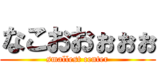 なこおおぉぉぉ (smallest center)
