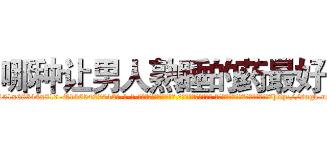 哪种让男人熟睡的药最好 (哪种让男人熟睡的药最好【电-话151x68344x817-Q1065427042元-吉-药-业】我们做的是长期生意,靠的是老客户长期支持 哪种让男人熟睡的药最好在发表了一篇http://sngk.net/U4HeWM

参考消息网我们做的是长期生意,靠的是老客户长期支持也许我们早该意识到，就连鲍勃·霍斯金斯（金球奖戏剧类电影男主角 
)