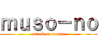 ｍｕｓｏ－ｎｏ (attack on musou)