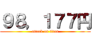 ９８，１７７円 (attack on titan)