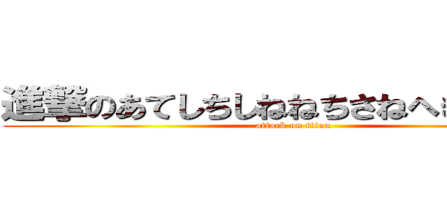 進撃のあてしちしねねちさねへきにちきへ (attack on titan)