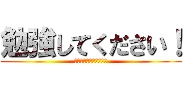 勉強してください！ (何やってるんですか！？)