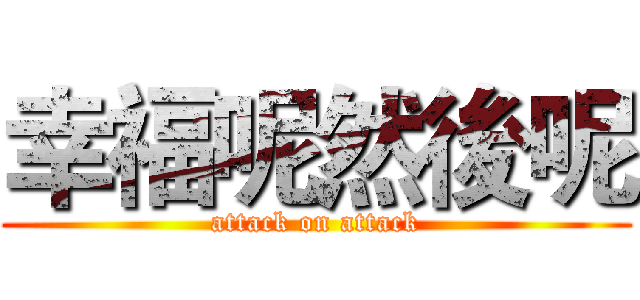 幸福呢然後呢 (attack on attack)