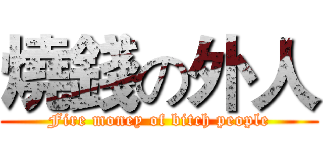 燒錢の外人 (Fire money of bitch people)