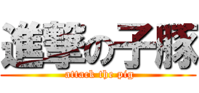 進撃の子豚 ( attack the pig)