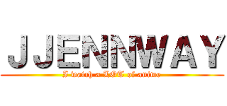 ＪＪＥＮＮＷＡＹ (I watch a LOT of anime)