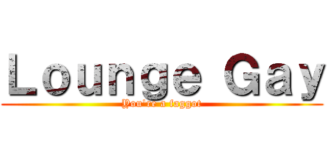 Ｌｏｕｎｇｅ Ｇａｙ (You\'re a faggot)