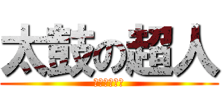 太鼓の超人 (人間辞めてる)