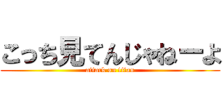 こっち見てんじゃねーよ (attack on titan)