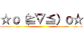 ☆ｏ（≧▽≦）ｏ☆ ()